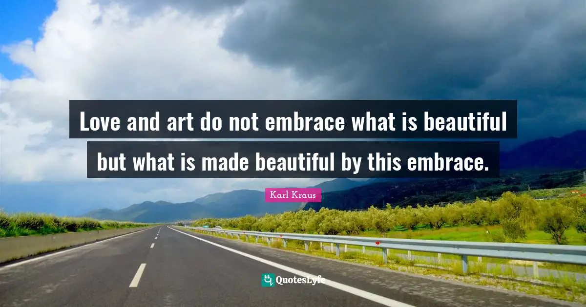Love and art do not embrace what is beautiful but what is made beautiful by this embrace.