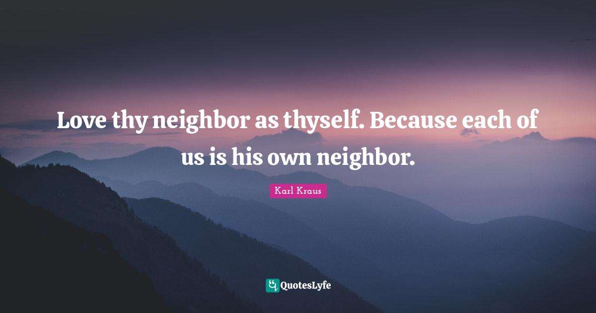 Love thy neighbor as thyself. Because each of us is his own neighbor.