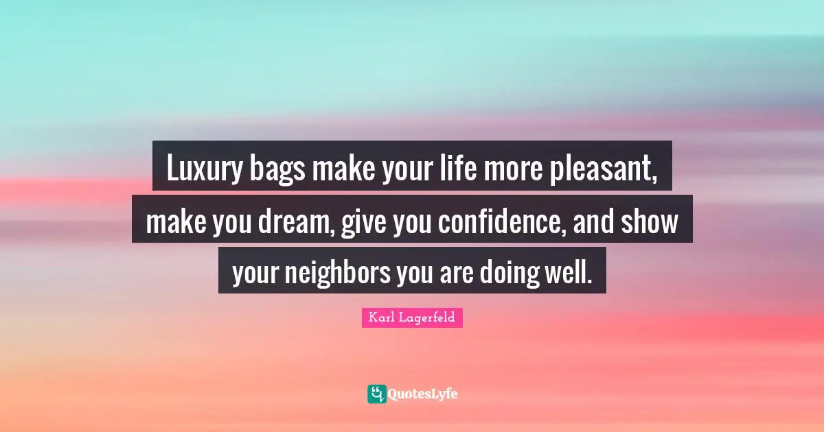 Luxury bags make your life more pleasant, make you dream, give you confidence, and show your neighbors you are doing well.