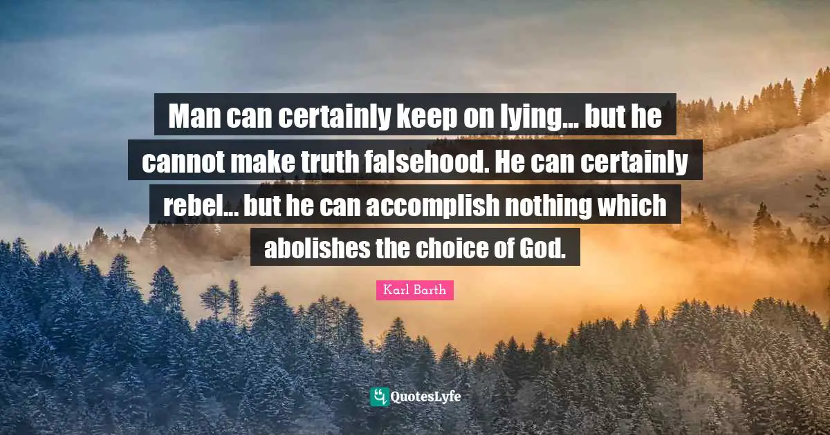 Karl Barth Quotes: "Man can certainly keep on lying... but he cannot make truth falsehood. He can certainly rebel... but he can accomplish nothing which abolishes the choice of God."