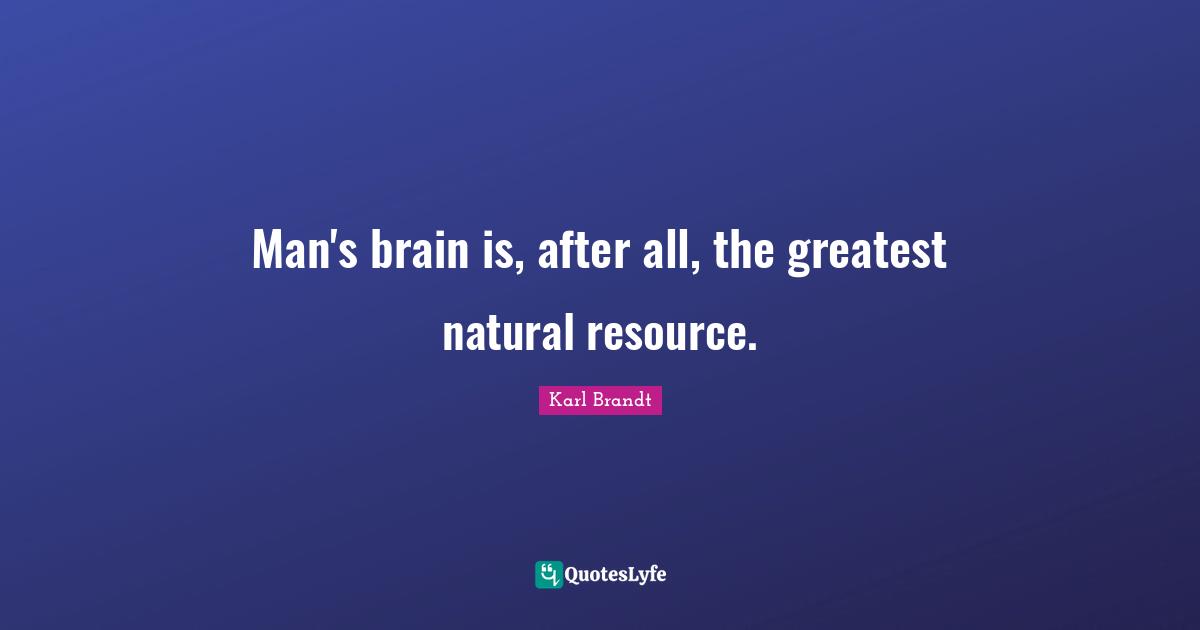 Man's brain is, after all, the greatest natural resource.