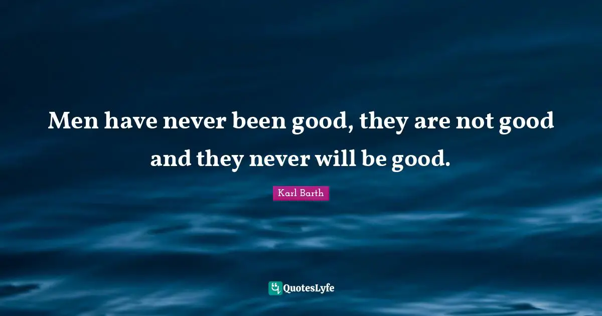Men have never been good, they are not good and they never will be good.