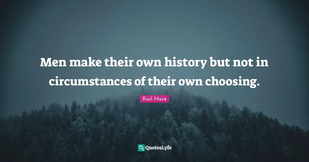 Men make their own history but not in circumstances of their own choosing.