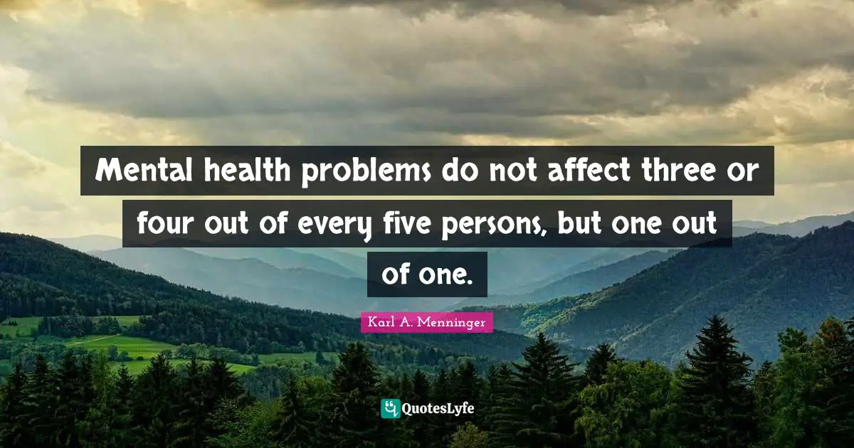 Karl A. Menninger Quotes: "Mental health problems do not affect three or four out of every five persons, but one out of one."