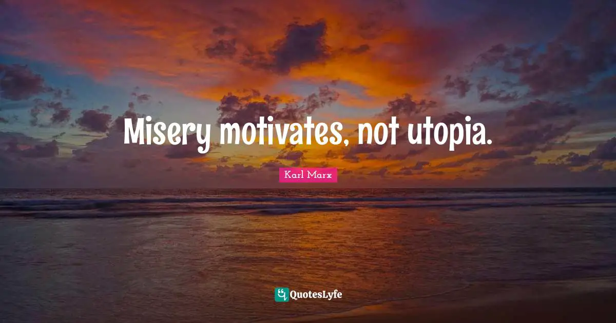 Misery motivates, not utopia.