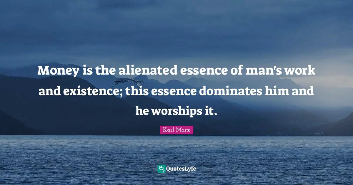 Money is the alienated essence of man's work and existence; this essence dominates him and he worships it.
