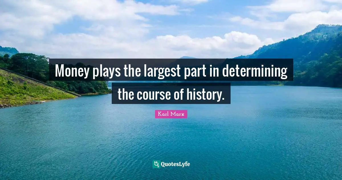 Money plays the largest part in determining the course of history.