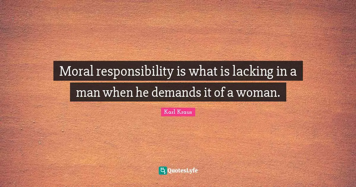 Lacking Quotes: "Moral responsibility is what is lacking in a man when he demands it of a woman."