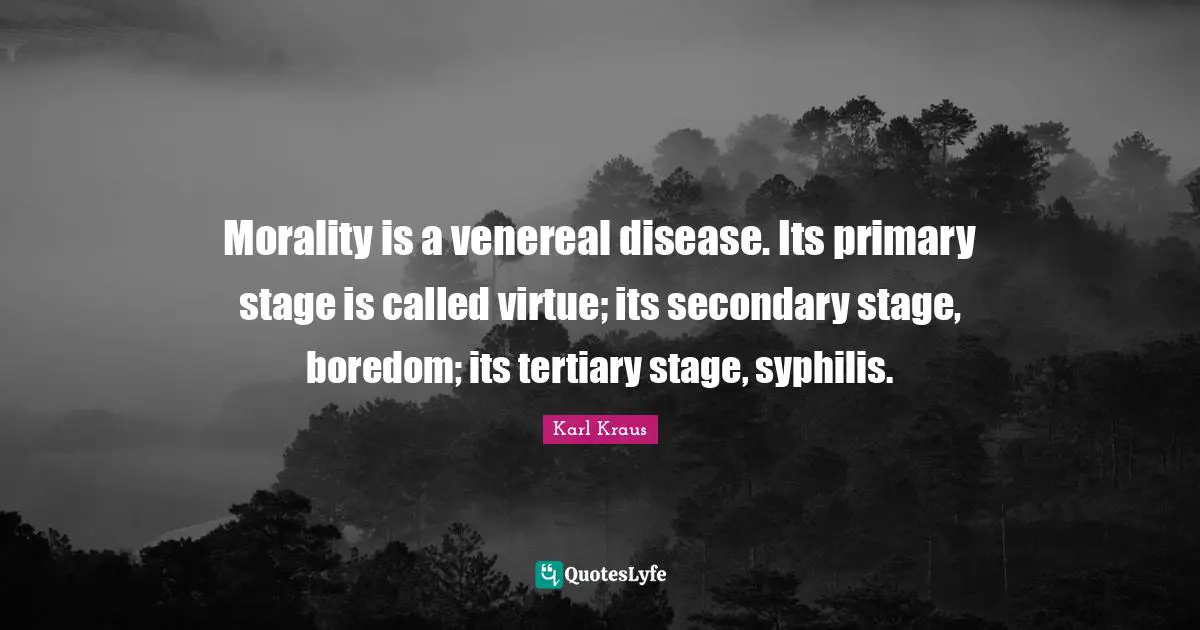 Morality is a venereal disease. Its primary stage is called virtue; its secondary stage, boredom; its tertiary stage, syphilis.