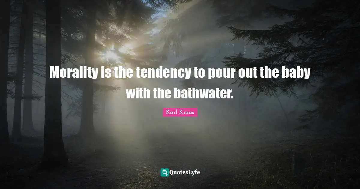 Morality is the tendency to pour out the baby with the bathwater.
