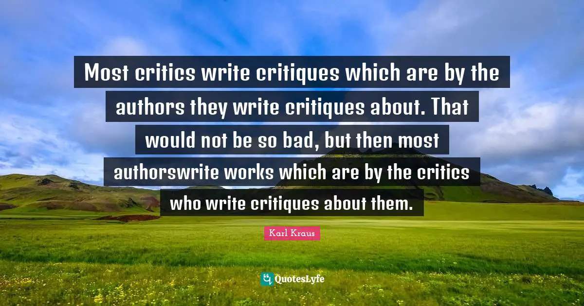 Most critics write critiques which are by the authors they write critiques about. That would not be so bad, but then most authorswrite works which are by the critics who write critiques about them.