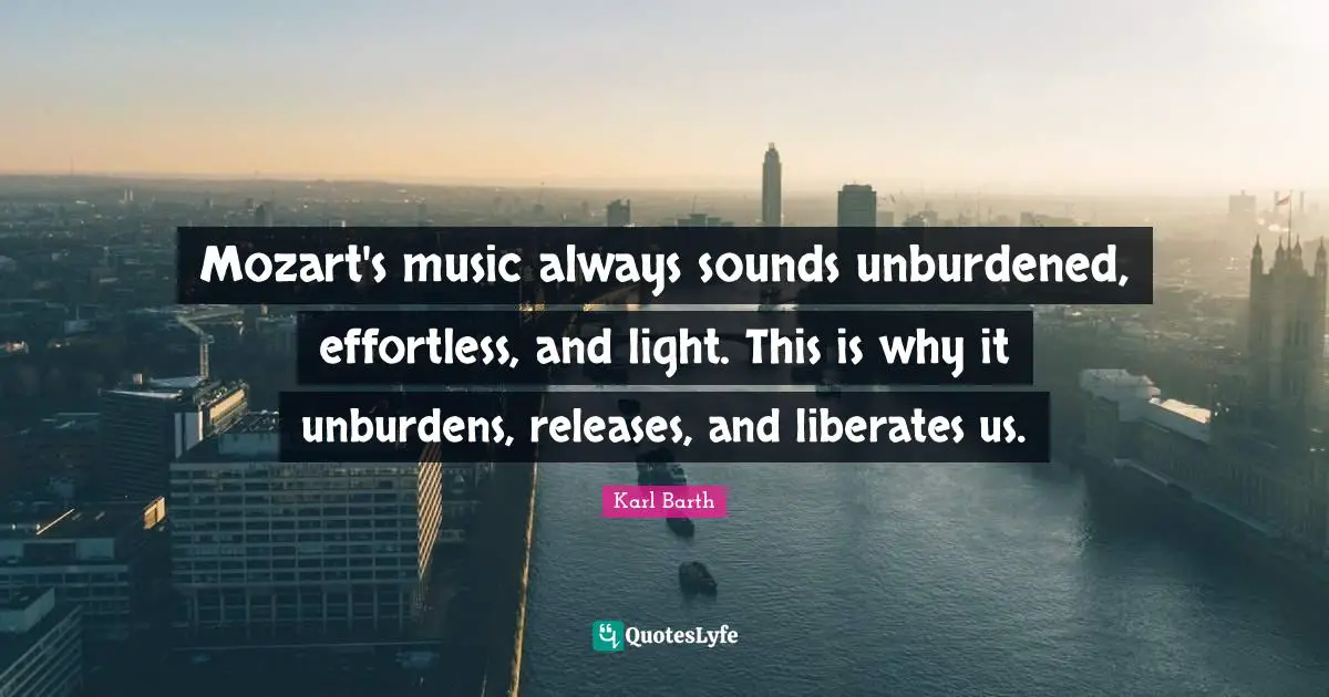Mozart's music always sounds unburdened, effortless, and light. This is why it unburdens, releases, and liberates us.