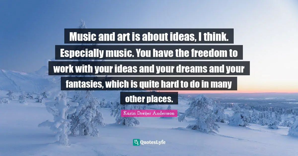 Music and art is about ideas, I think. Especially music. You have the freedom to work with your ideas and your dreams and your fantasies, which is quite hard to do in many other places.