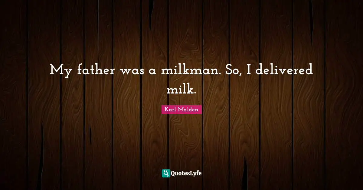 My father was a milkman. So, I delivered milk.