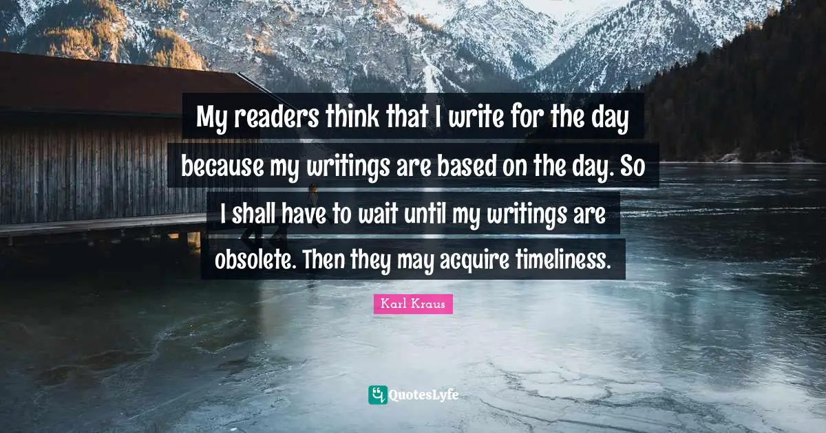 My readers think that I write for the day because my writings are based on the day. So I shall have to wait until my writings are obsolete. Then they may acquire timeliness.