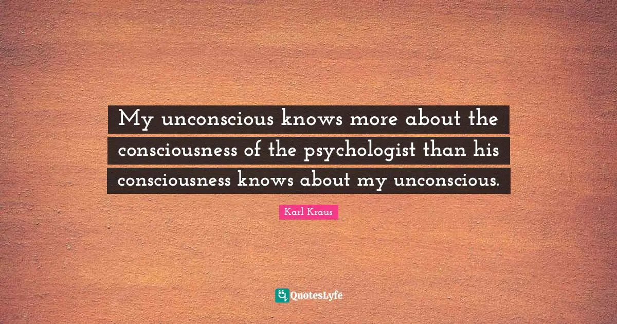 My unconscious knows more about the consciousness of the psychologist than his consciousness knows about my unconscious.