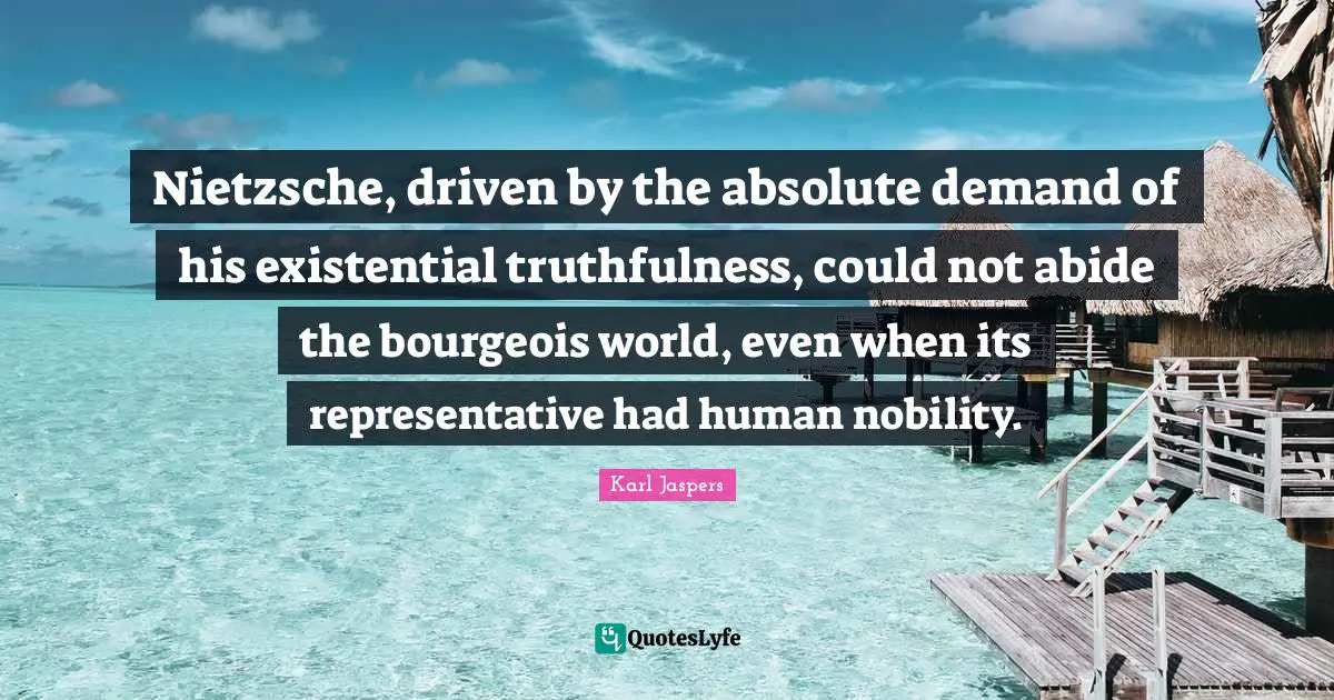 Karl Jaspers Quotes: "Nietzsche, driven by the absolute demand of his existential truthfulness, could not abide the bourgeois world, even when its representative had human nobility."
