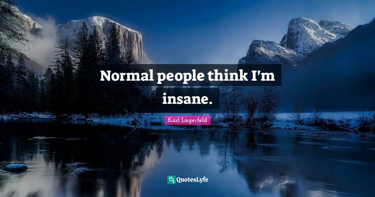 Normal people think I'm insane.