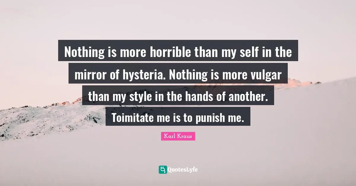 Nothing is more horrible than my self in the mirror of hysteria. Nothing is more vulgar than my style in the hands of another. Toimitate me is to punish me.