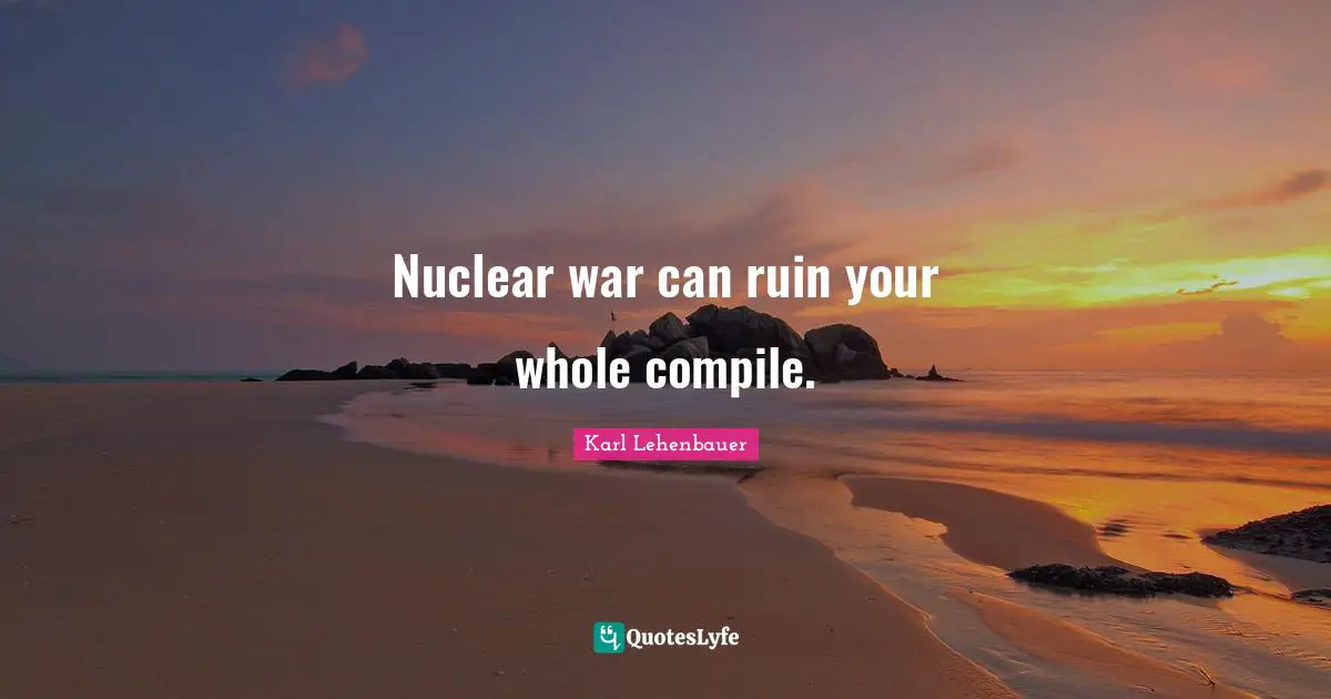 Nuclear war can ruin your whole compile.