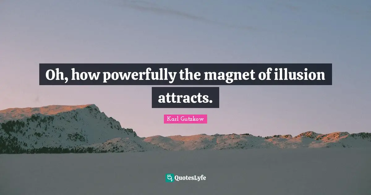 Oh, how powerfully the magnet of illusion attracts.