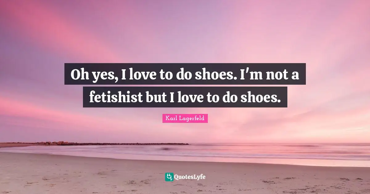 Oh yes, I love to do shoes. I'm not a fetishist but I love to do shoes.