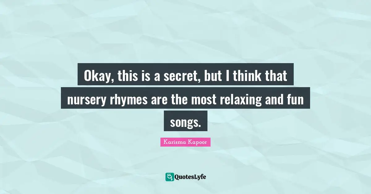 Okay, this is a secret, but I think that nursery rhymes are the most relaxing and fun songs.