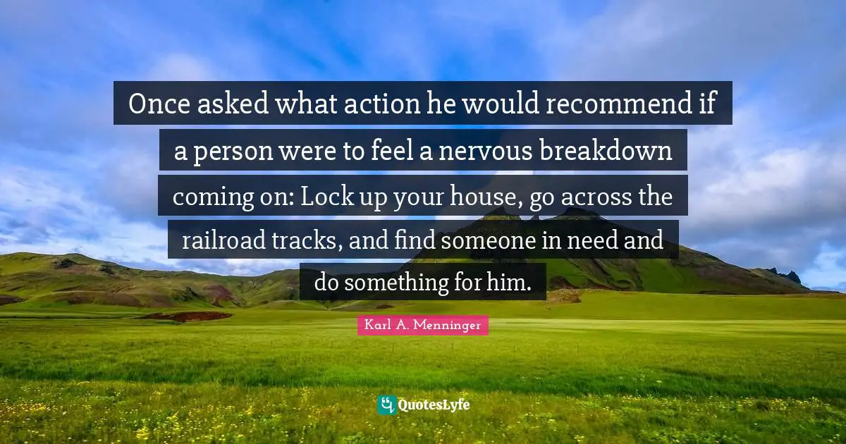 Track Quotes: "Once asked what action he would recommend if a person were to feel a nervous breakdown coming on: Lock up your house, go across the railroad tracks, and find someone in need and do something for him."