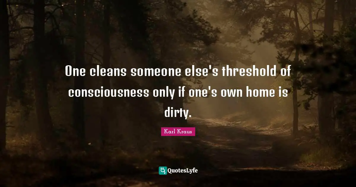 One cleans someone else's threshold of consciousness only if one's own home is dirty.