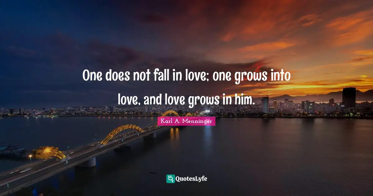 Karl A. Menninger Quotes: "One does not fall in love; one grows into love, and love grows in him."