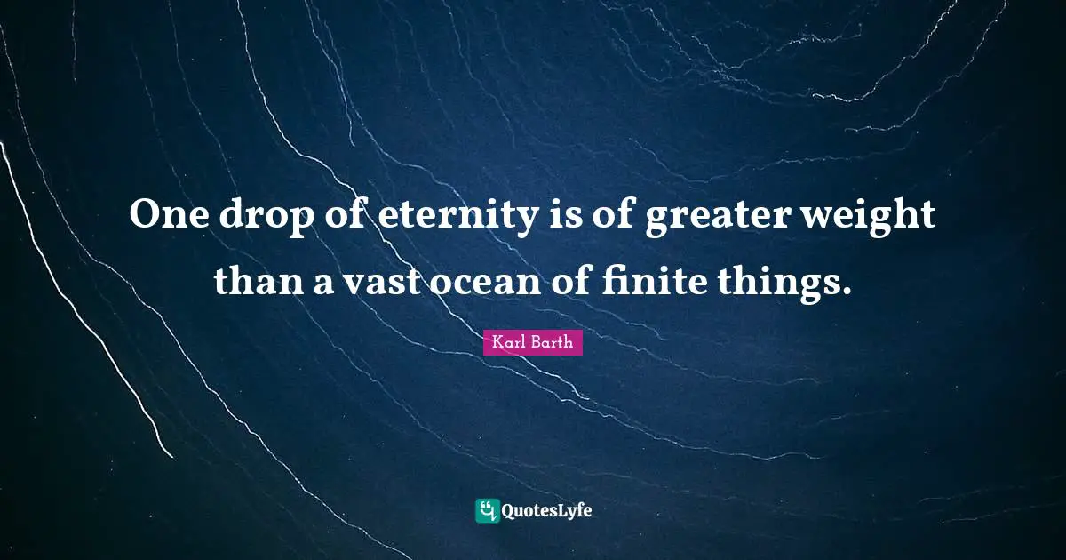 Karl Barth Quotes: "One drop of eternity is of greater weight than a vast ocean of finite things."