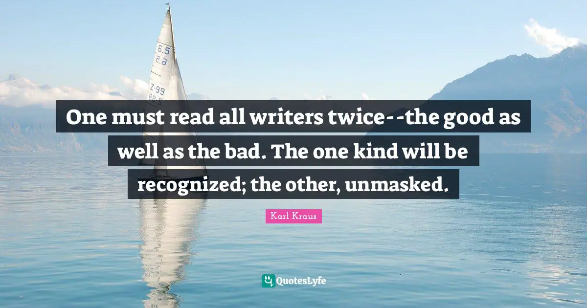 One must read all writers twice--the good as well as the bad. The one kind will be recognized; the other, unmasked.