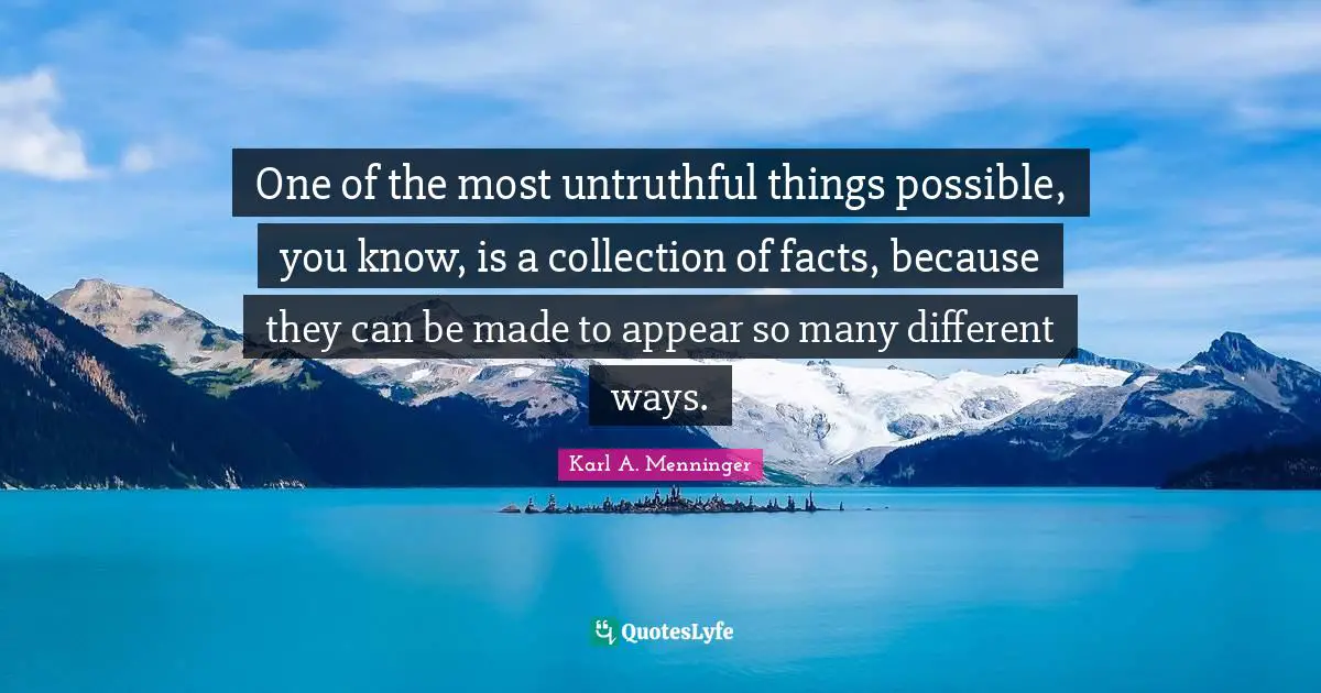 Karl A. Menninger Quotes: "One of the most untruthful things possible, you know, is a collection of facts, because they can be made to appear so many different ways."