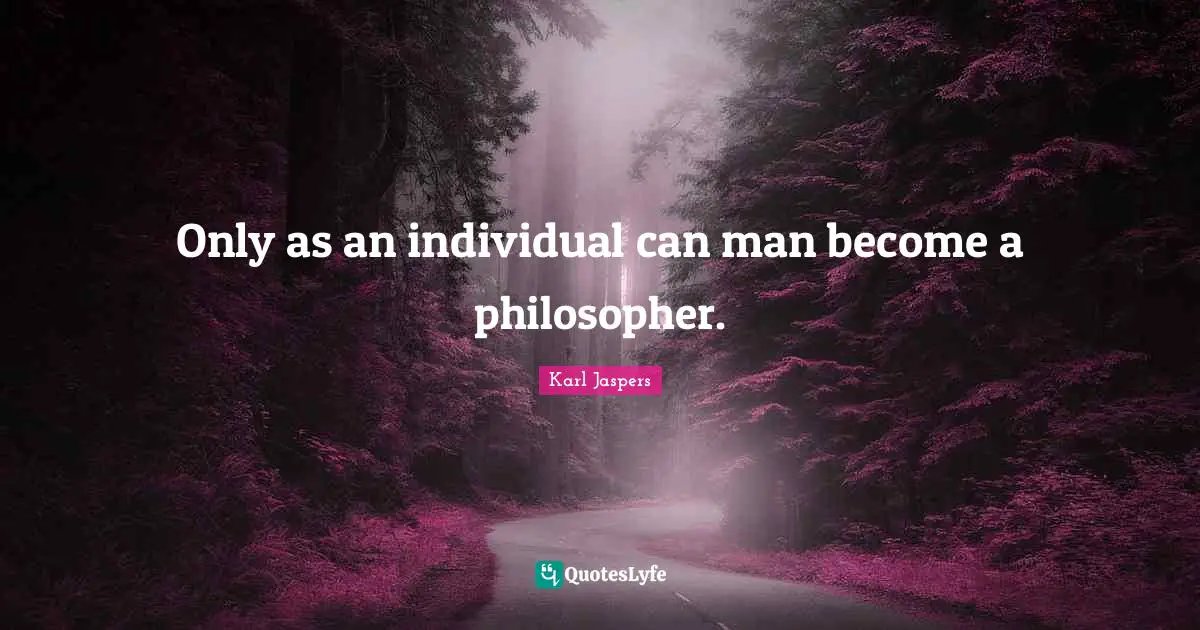 Karl Jaspers Quotes: "Only as an individual can man become a philosopher."