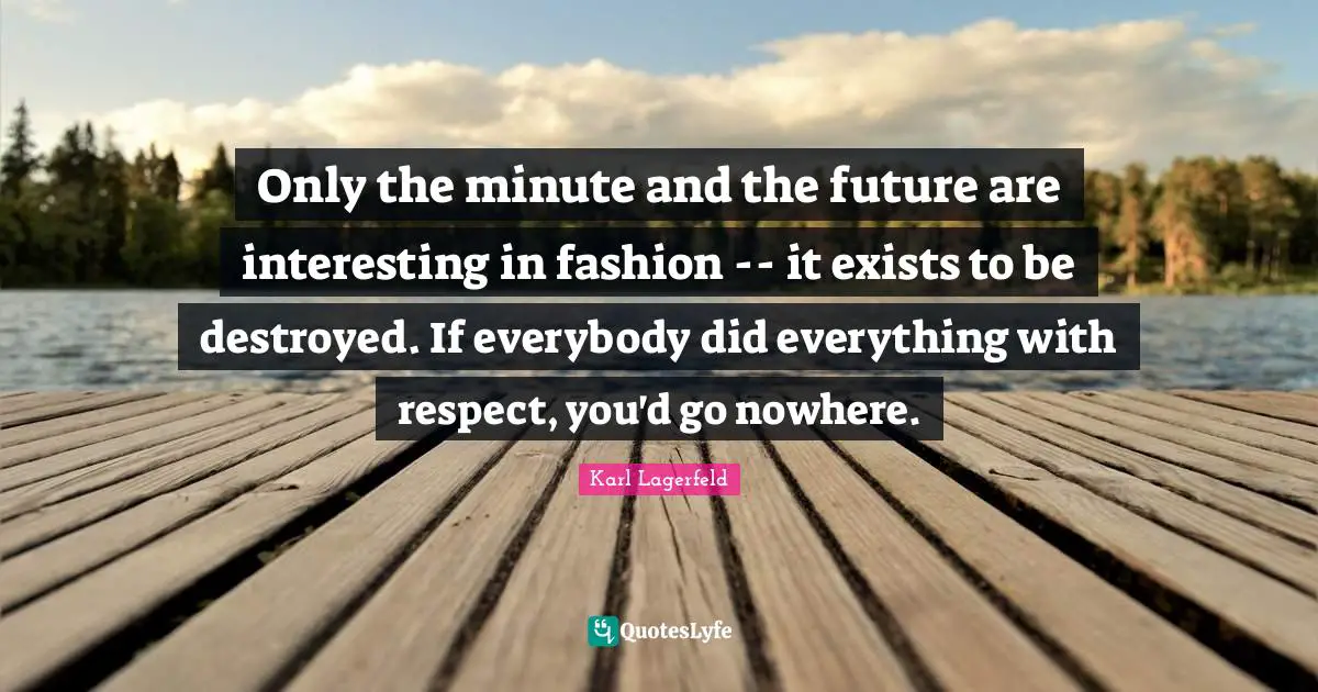 Only the minute and the future are interesting in fashion -- it exists to be destroyed. If everybody did everything with respect, you'd go nowhere.