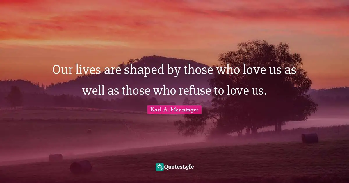 Karl A. Menninger Quotes: "Our lives are shaped by those who love us as well as those who refuse to love us."