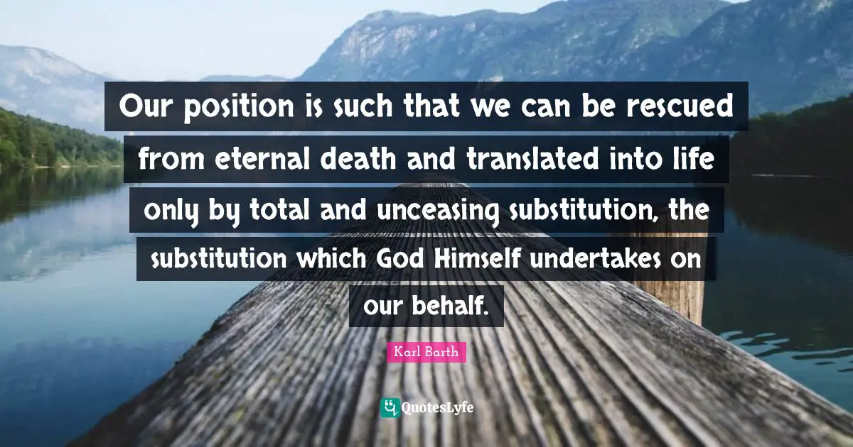Our position is such that we can be rescued from eternal death and translated into life only by total and unceasing substitution, the substitution which God Himself undertakes on our behalf.
