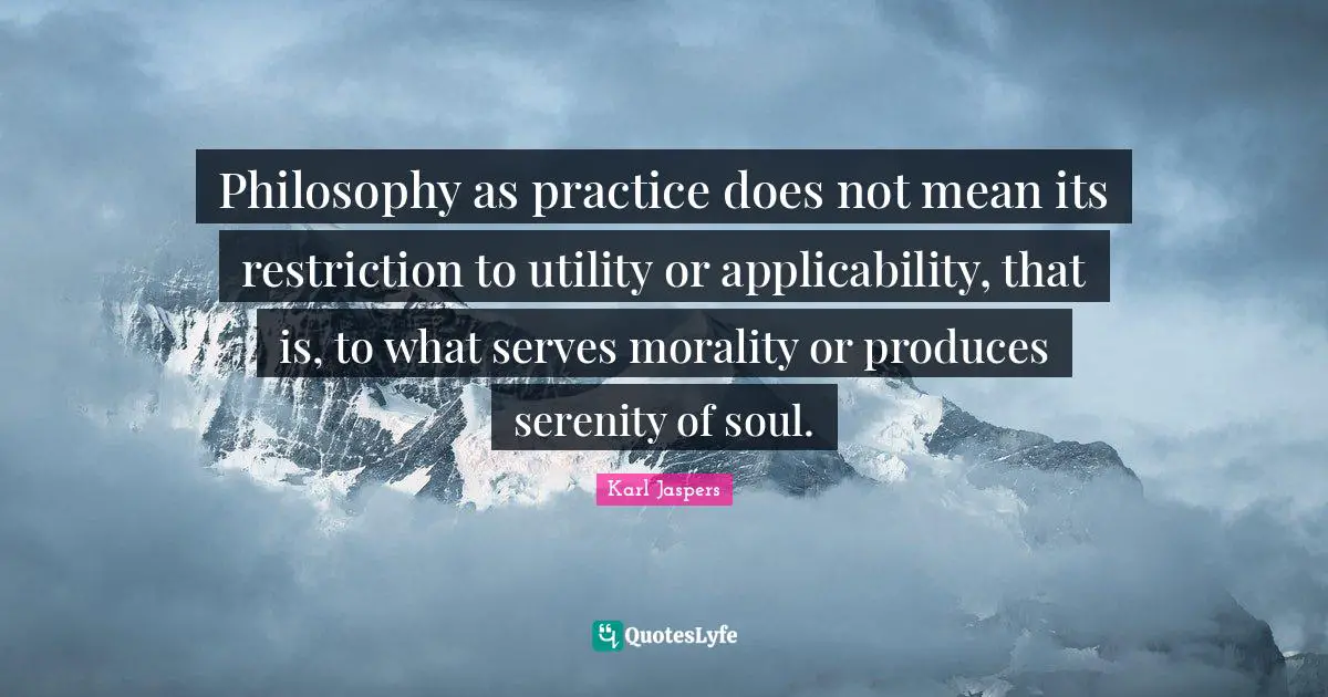 Philosophy as practice does not mean its restriction to utility or applicability, that is, to what serves morality or produces serenity of soul.