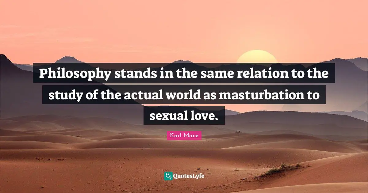 Philosophy stands in the same relation to the study of the actual world as masturbation to sexual love.