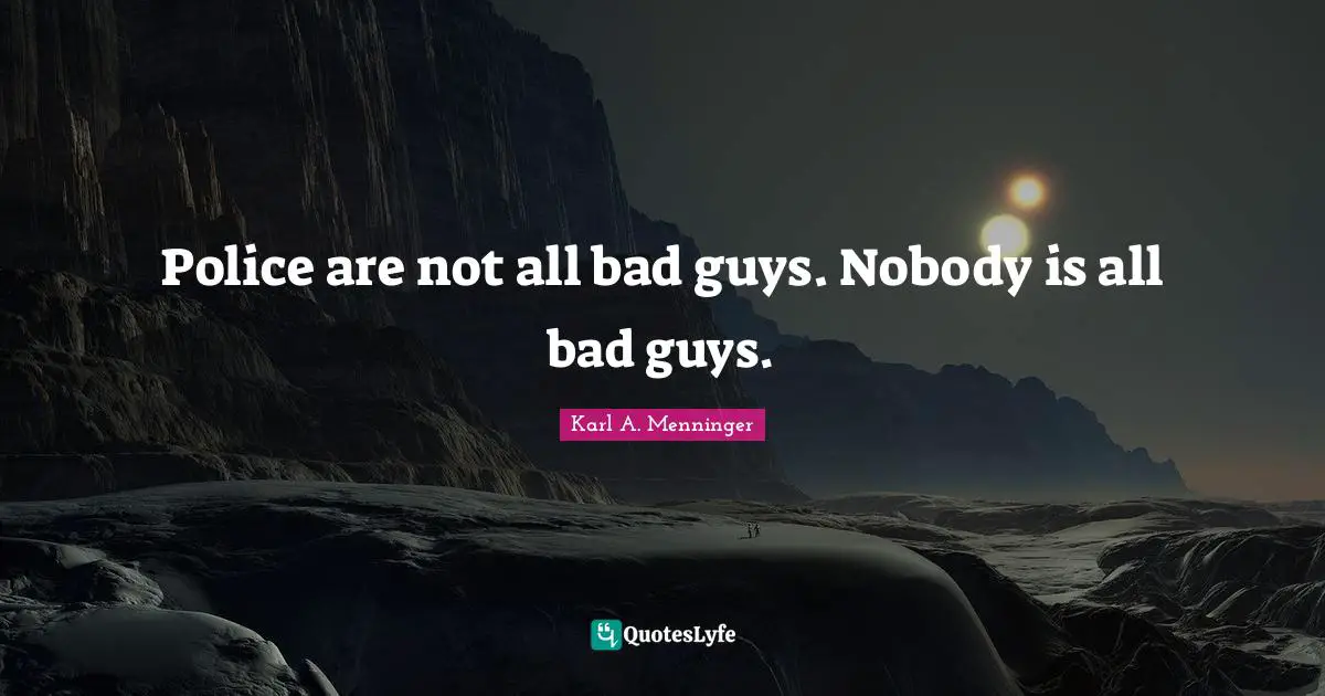 Karl A. Menninger Quotes: "Police are not all bad guys. Nobody is all bad guys."