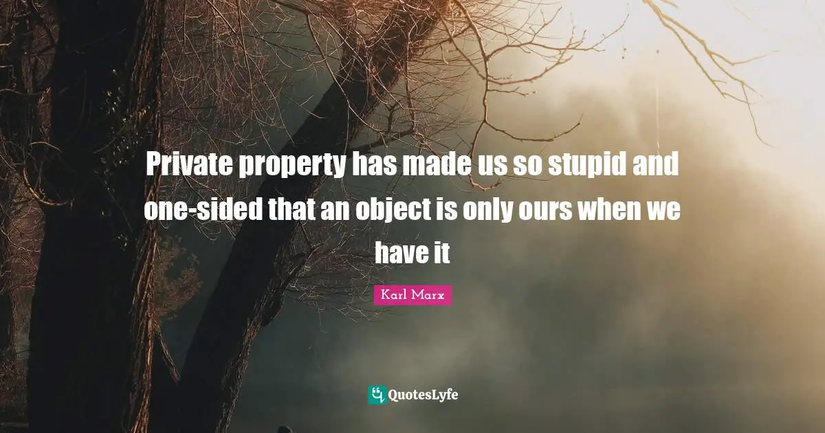 Private property has made us so stupid and one-sided that an object is only ours when we have it