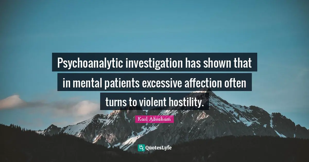 Psychoanalytic investigation has shown that in mental patients excessive affection often turns to violent hostility.