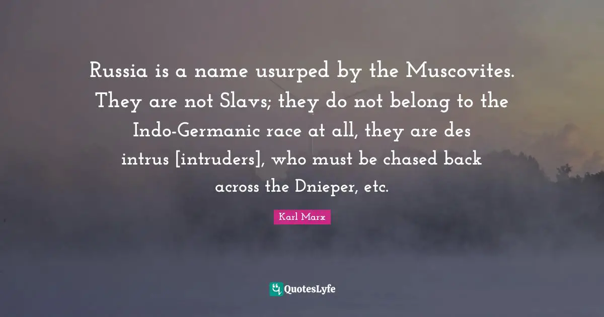 Russia is a name usurped by the Muscovites. They are not Slavs; they do not belong to the Indo-Germanic race at all, they are des intrus [intruders], who must be chased back across the Dnieper, etc.