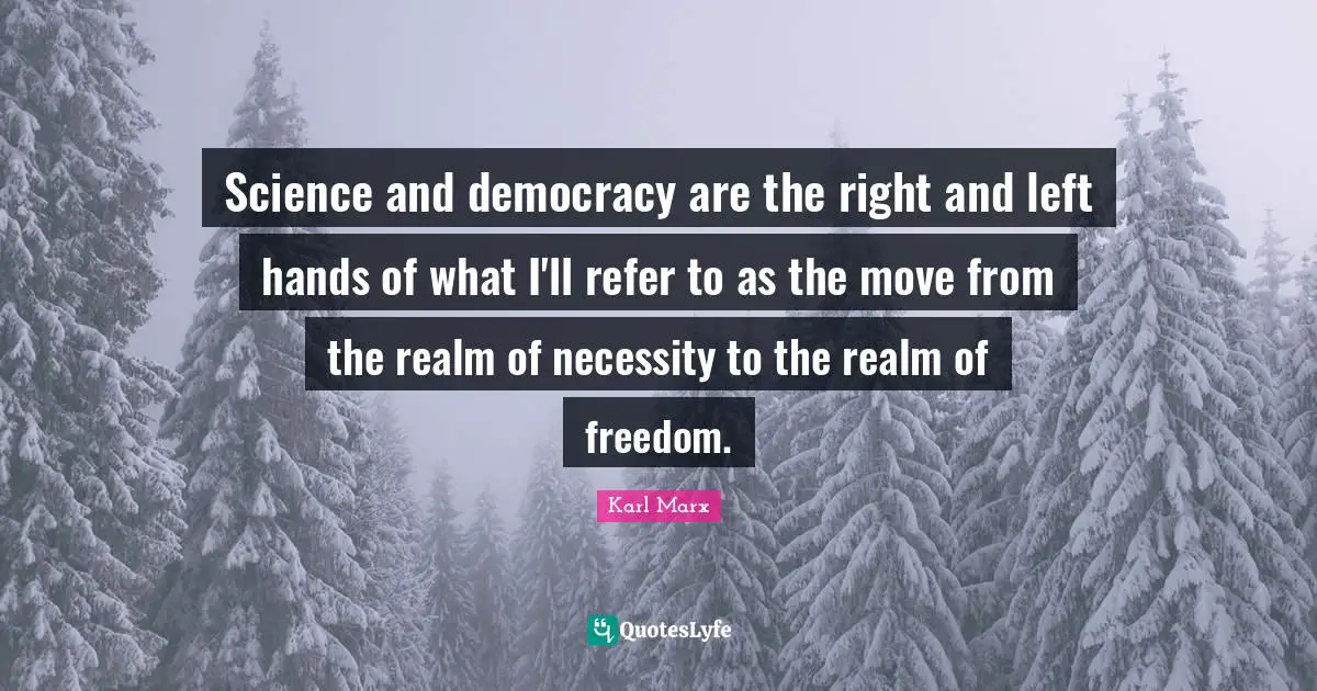 Science and democracy are the right and left hands of what I'll refer to as the move from the realm of necessity to the realm of freedom.