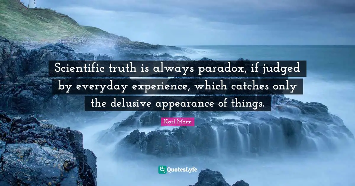 Scientific truth is always paradox, if judged by everyday experience, which catches only the delusive appearance of things.