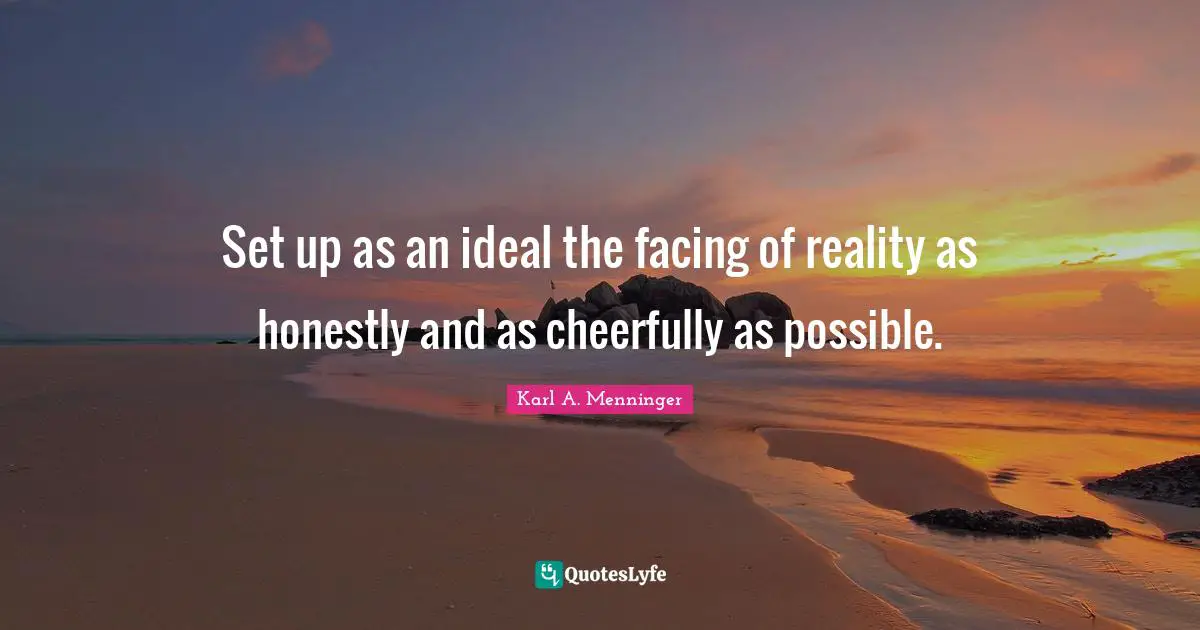 Karl A. Menninger Quotes: "Set up as an ideal the facing of reality as honestly and as cheerfully as possible."