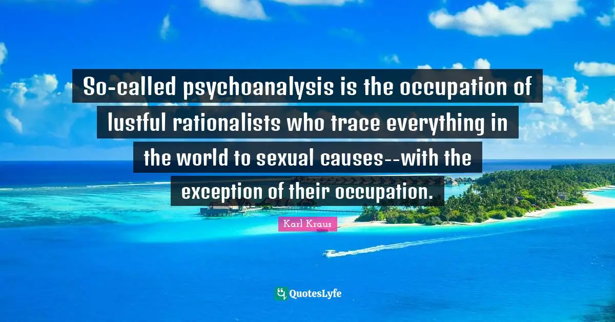 So-called psychoanalysis is the occupation of lustful rationalists who trace everything in the world to sexual causes--with the exception of their occupation.
