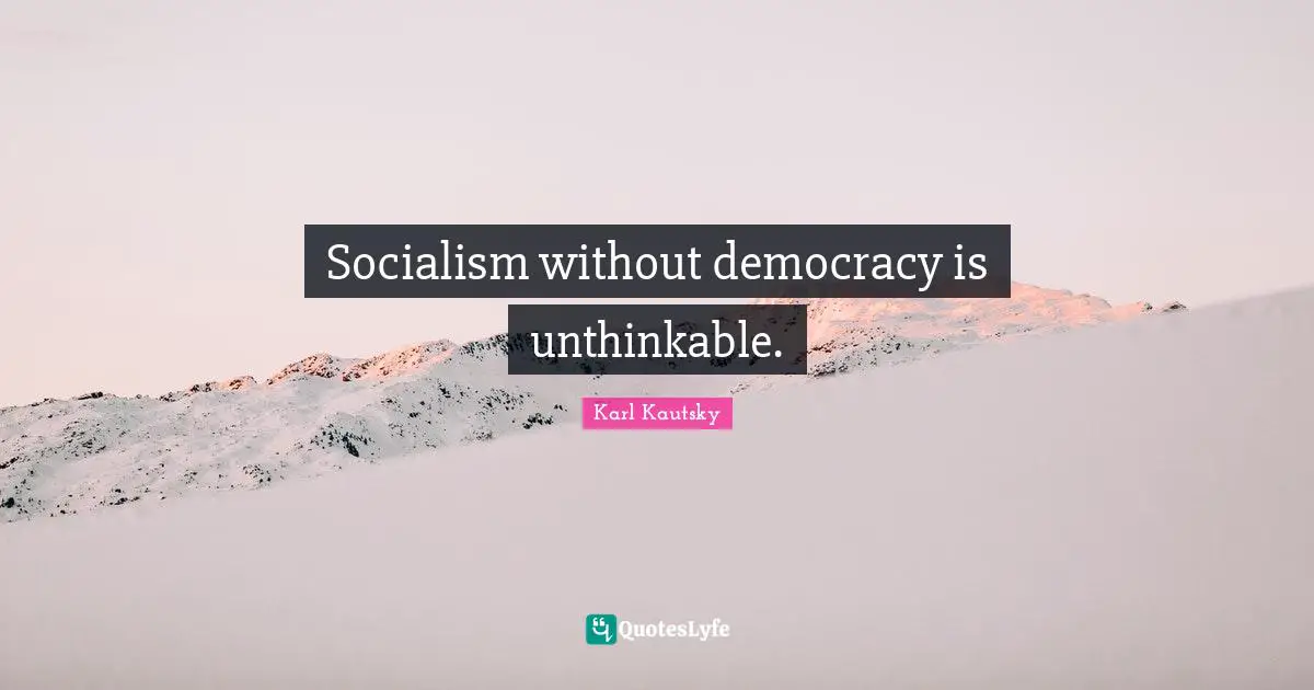 Socialism without democracy is unthinkable.