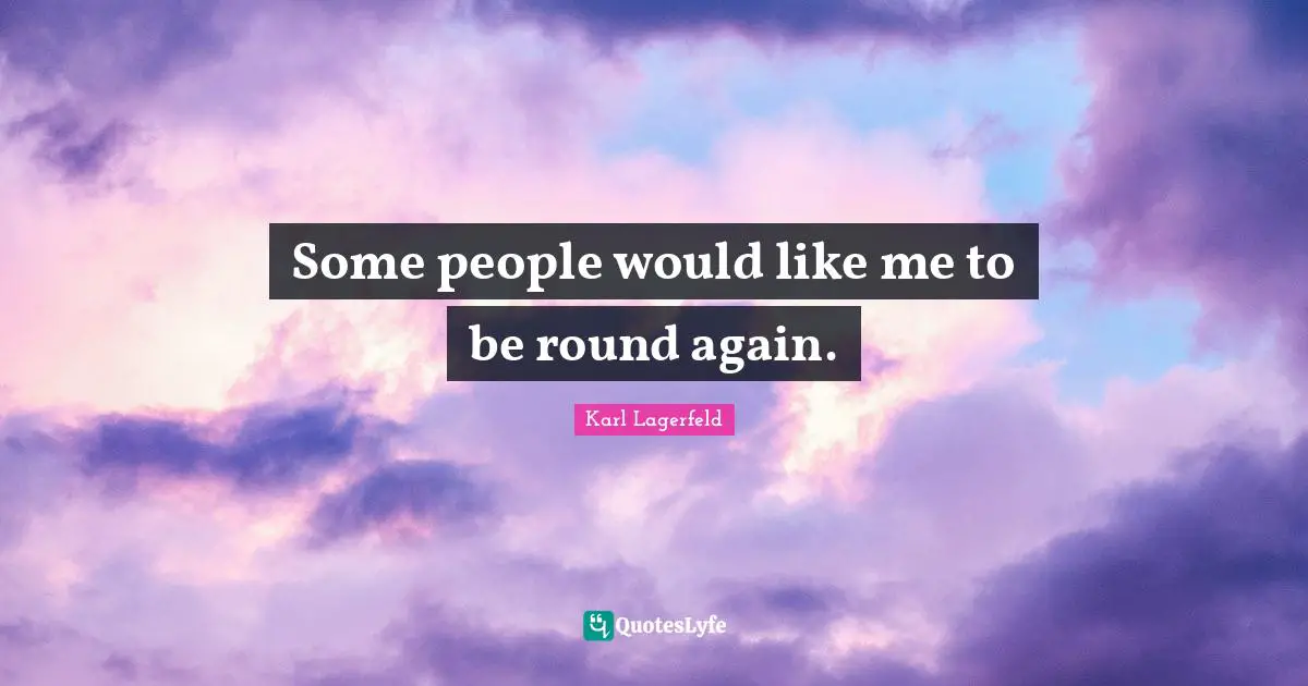 Some people would like me to be round again.