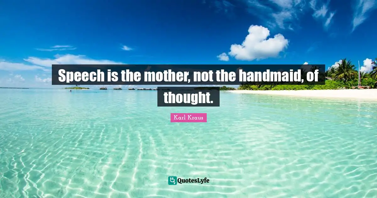 Speech is the mother, not the handmaid, of thought.